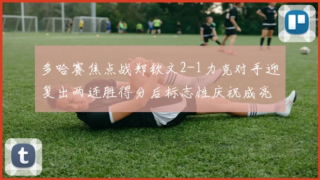 多哈赛焦点战郑钦文2-1力克对手迎复出两连胜得分后标志性庆祝成亮点