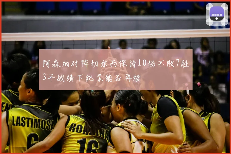 阿森纳对阵切尔西保持10场不败7胜3平战绩下纪录能否再续