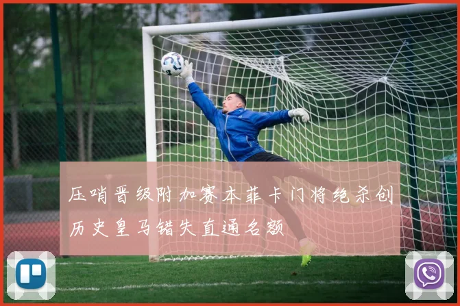 压哨晋级附加赛本菲卡门将绝杀创历史皇马错失直通名额
