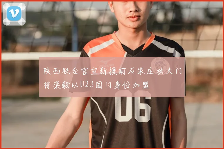 陕西联合官宣新援前石家庄功夫门将栾毅以U23国门身份加盟