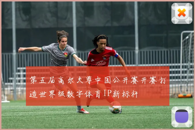 第五届高尔夫尊中国公开赛开赛打造世界级数字体育IP新标杆