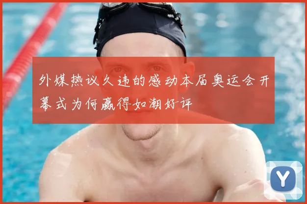 外媒热议久违的感动本届奥运会开幕式为何赢得如潮好评