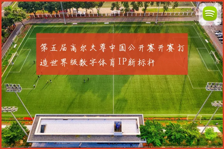 第五届高尔夫尊中国公开赛开赛打造世界级数字体育IP新标杆