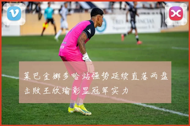 莱巴金娜多哈站强势延续直落两盘击败王欣瑜彰显冠军实力