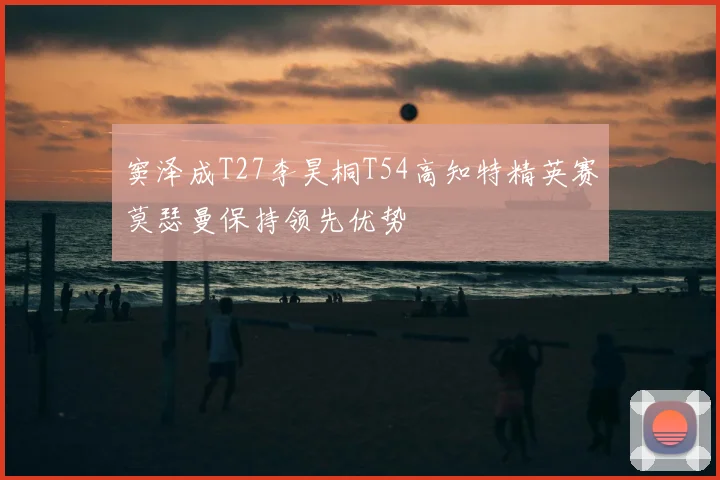 窦泽成T27李昊桐T54高知特精英赛莫瑟曼保持领先优势