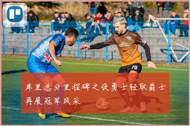 库里总分里程碑之夜勇士轻取爵士再展冠军风采