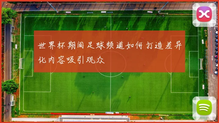 世界杯期间足球频道如何打造差异化内容吸引观众