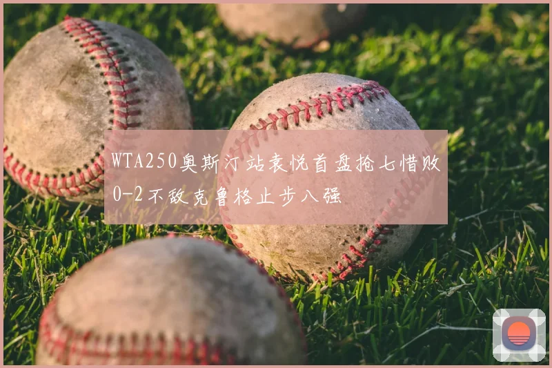 WTA250奥斯汀站袁悦首盘抢七惜败0-2不敌克鲁格止步八强