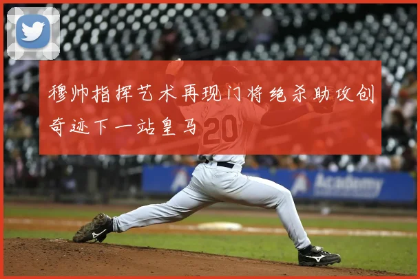 穆帅指挥艺术再现门将绝杀助攻创奇迹下一站皇马