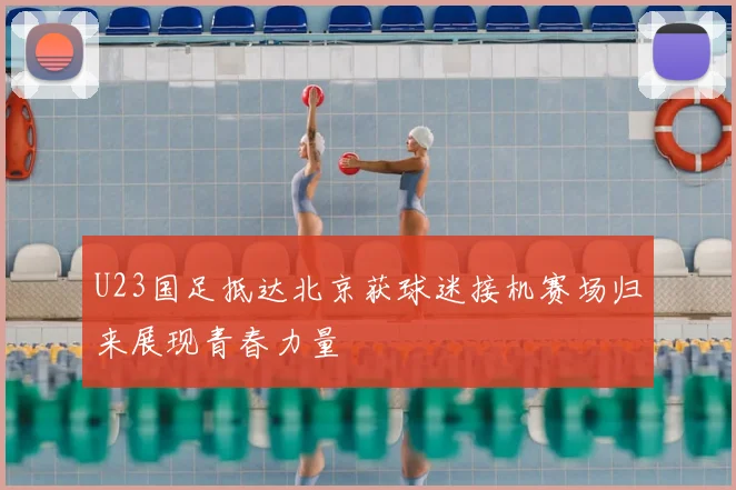 U23国足抵达北京获球迷接机赛场归来展现青春力量