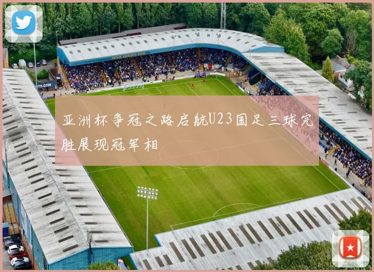 亚洲杯争冠之路启航U23国足三球完胜展现冠军相