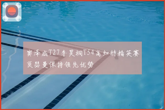 窦泽成T27李昊桐T54高知特精英赛莫瑟曼保持领先优势