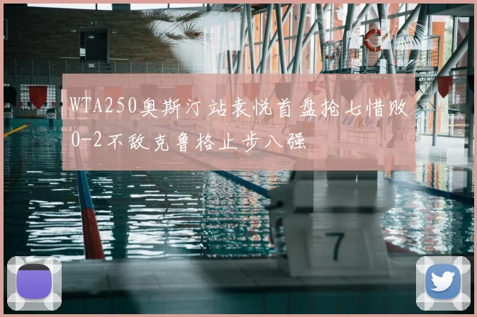 WTA250奥斯汀站袁悦首盘抢七惜败0-2不敌克鲁格止步八强