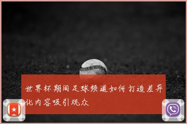 世界杯期间足球频道如何打造差异化内容吸引观众