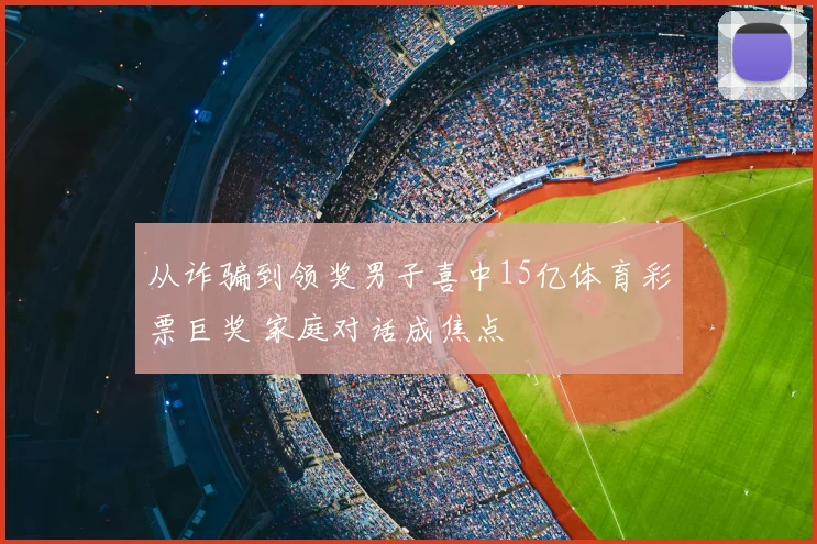 从诈骗到领奖男子喜中15亿体育彩票巨奖 家庭对话成焦点