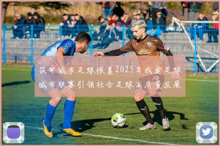 筑牢城市足球根基2025年我爱足球城市联赛引领社会足球高质量发展