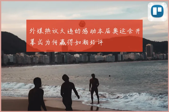 外媒热议久违的感动本届奥运会开幕式为何赢得如潮好评