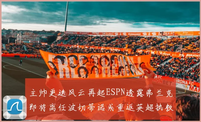 主帅更迭风云再起ESPN透露弗兰克即将离任波切蒂诺或重返英超执教