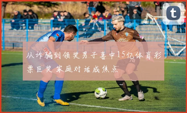 从诈骗到领奖男子喜中15亿体育彩票巨奖 家庭对话成焦点