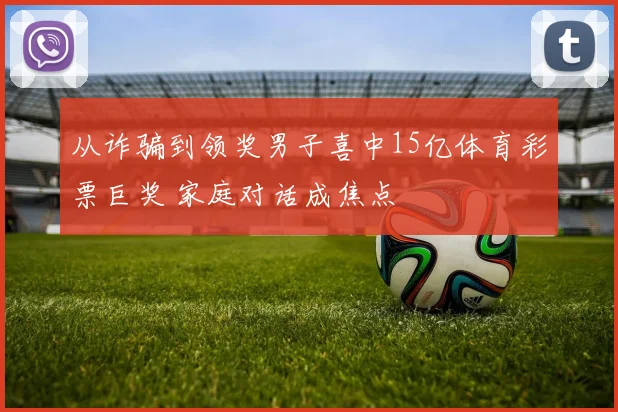 从诈骗到领奖男子喜中15亿体育彩票巨奖 家庭对话成焦点