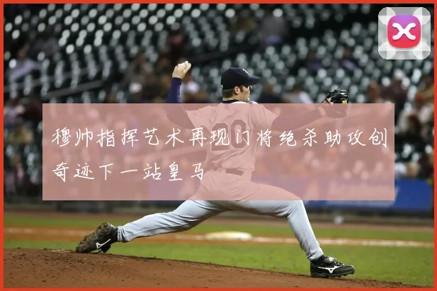 穆帅指挥艺术再现门将绝杀助攻创奇迹下一站皇马