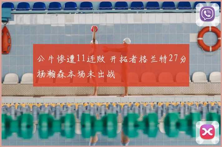 公牛惨遭11连败 开拓者格兰特27分杨瀚森本场未出战