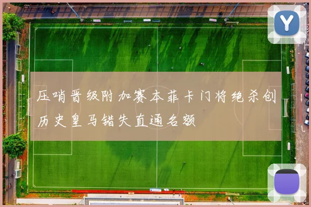 压哨晋级附加赛本菲卡门将绝杀创历史皇马错失直通名额